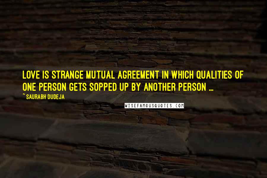 Saurabh Dudeja Quotes: Love is strange mutual agreement in which qualities of one person gets sopped up by another person ...