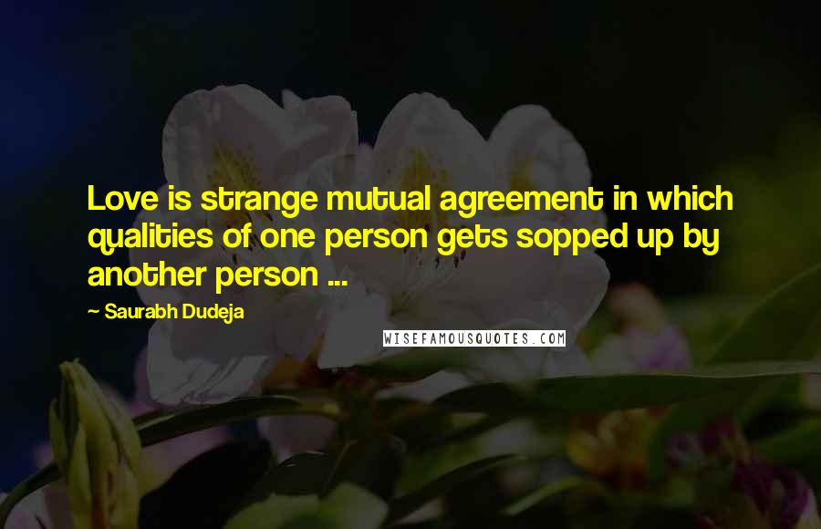 Saurabh Dudeja Quotes: Love is strange mutual agreement in which qualities of one person gets sopped up by another person ...