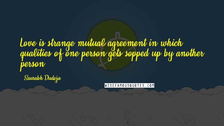 Saurabh Dudeja Quotes: Love is strange mutual agreement in which qualities of one person gets sopped up by another person ...