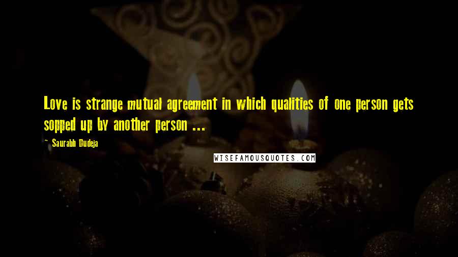 Saurabh Dudeja Quotes: Love is strange mutual agreement in which qualities of one person gets sopped up by another person ...