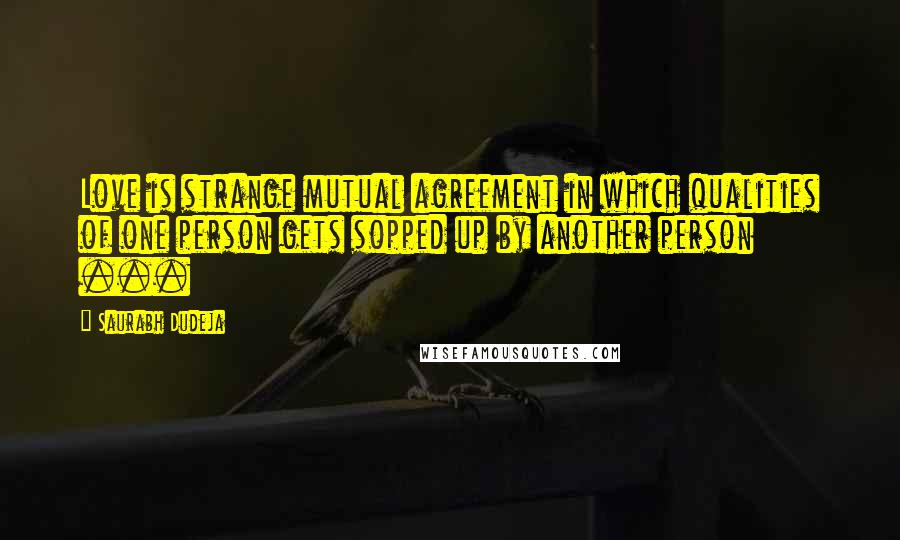 Saurabh Dudeja Quotes: Love is strange mutual agreement in which qualities of one person gets sopped up by another person ...