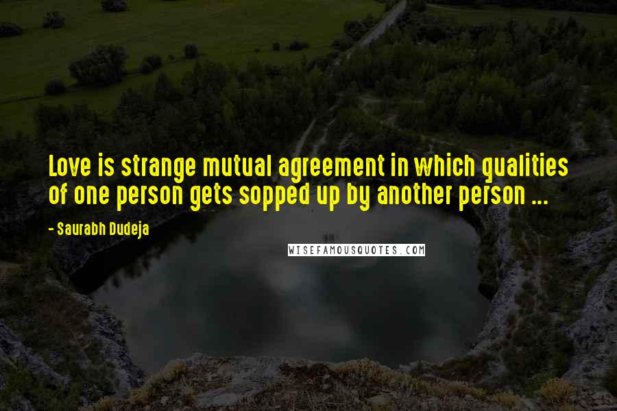 Saurabh Dudeja Quotes: Love is strange mutual agreement in which qualities of one person gets sopped up by another person ...