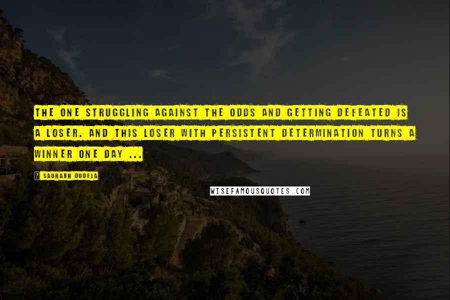 Saurabh Dudeja Quotes: The one struggling against the odds and getting defeated is a Loser. And this Loser with persistent determination turns a Winner one day ...