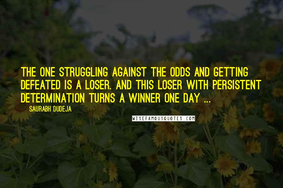 Saurabh Dudeja Quotes: The one struggling against the odds and getting defeated is a Loser. And this Loser with persistent determination turns a Winner one day ...