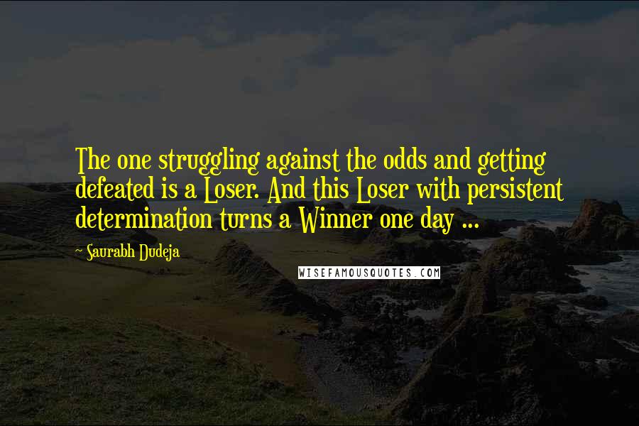 Saurabh Dudeja Quotes: The one struggling against the odds and getting defeated is a Loser. And this Loser with persistent determination turns a Winner one day ...