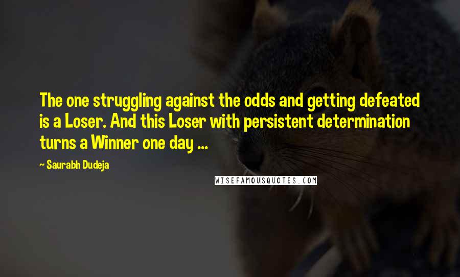 Saurabh Dudeja Quotes: The one struggling against the odds and getting defeated is a Loser. And this Loser with persistent determination turns a Winner one day ...