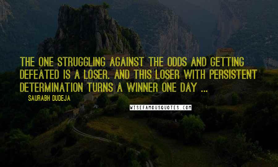 Saurabh Dudeja Quotes: The one struggling against the odds and getting defeated is a Loser. And this Loser with persistent determination turns a Winner one day ...