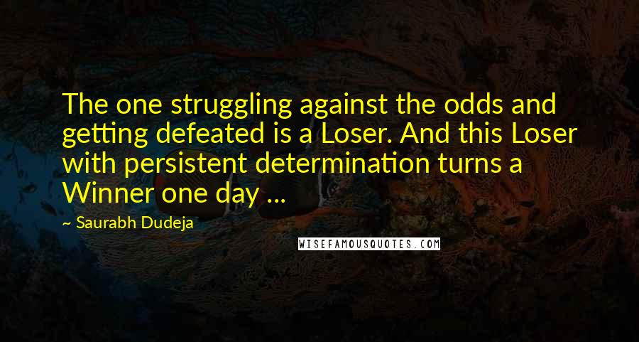 Saurabh Dudeja Quotes: The one struggling against the odds and getting defeated is a Loser. And this Loser with persistent determination turns a Winner one day ...