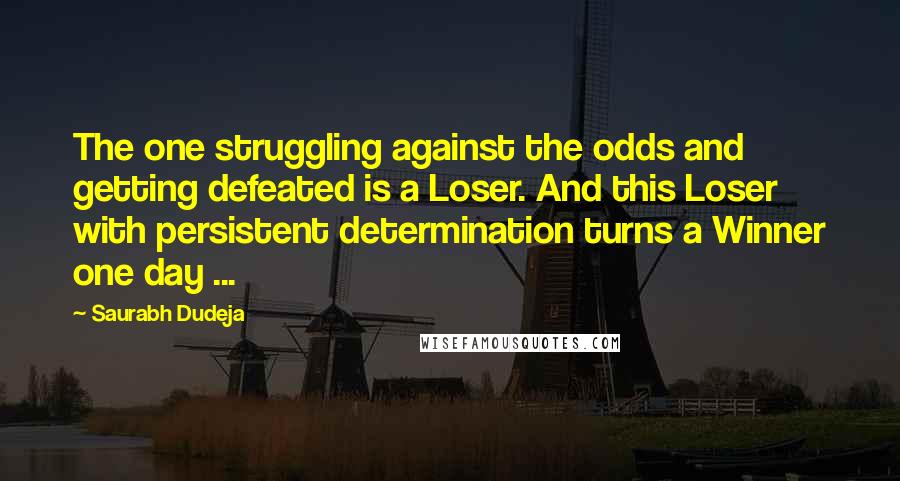 Saurabh Dudeja Quotes: The one struggling against the odds and getting defeated is a Loser. And this Loser with persistent determination turns a Winner one day ...