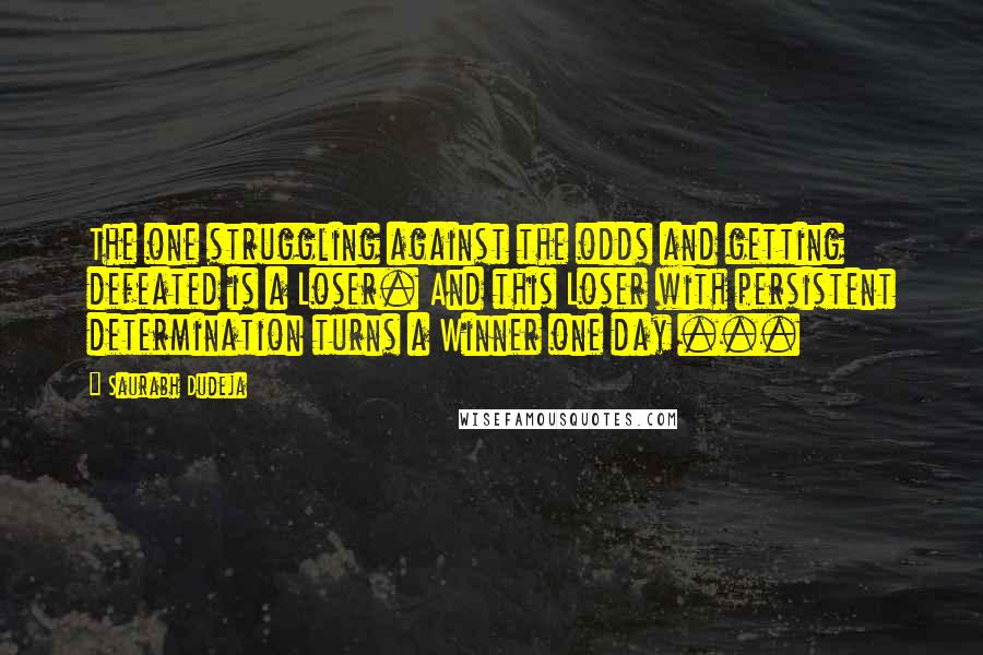 Saurabh Dudeja Quotes: The one struggling against the odds and getting defeated is a Loser. And this Loser with persistent determination turns a Winner one day ...