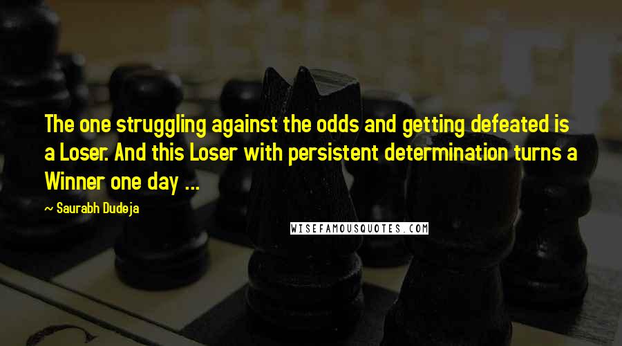 Saurabh Dudeja Quotes: The one struggling against the odds and getting defeated is a Loser. And this Loser with persistent determination turns a Winner one day ...