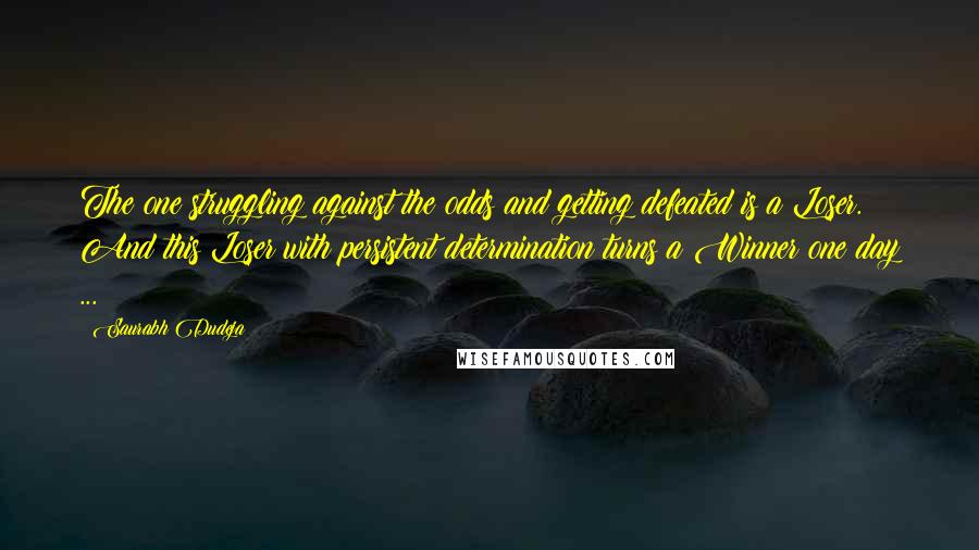 Saurabh Dudeja Quotes: The one struggling against the odds and getting defeated is a Loser. And this Loser with persistent determination turns a Winner one day ...