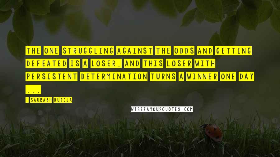 Saurabh Dudeja Quotes: The one struggling against the odds and getting defeated is a Loser. And this Loser with persistent determination turns a Winner one day ...