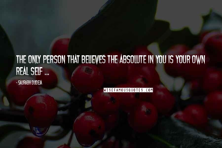 Saurabh Dudeja Quotes: The only person that believes the absolute in you is your own real self ...