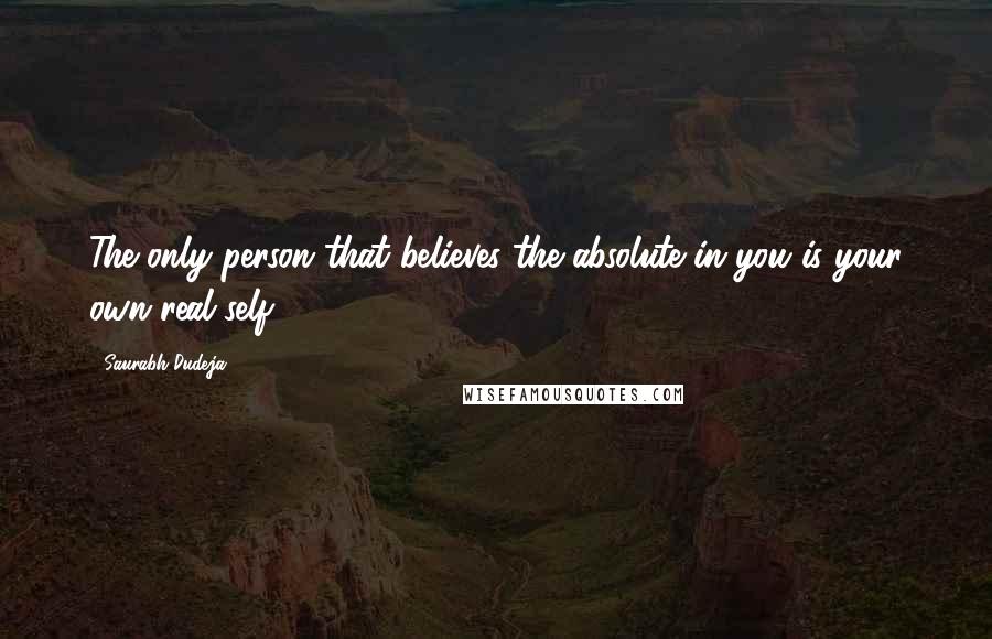 Saurabh Dudeja Quotes: The only person that believes the absolute in you is your own real self ...