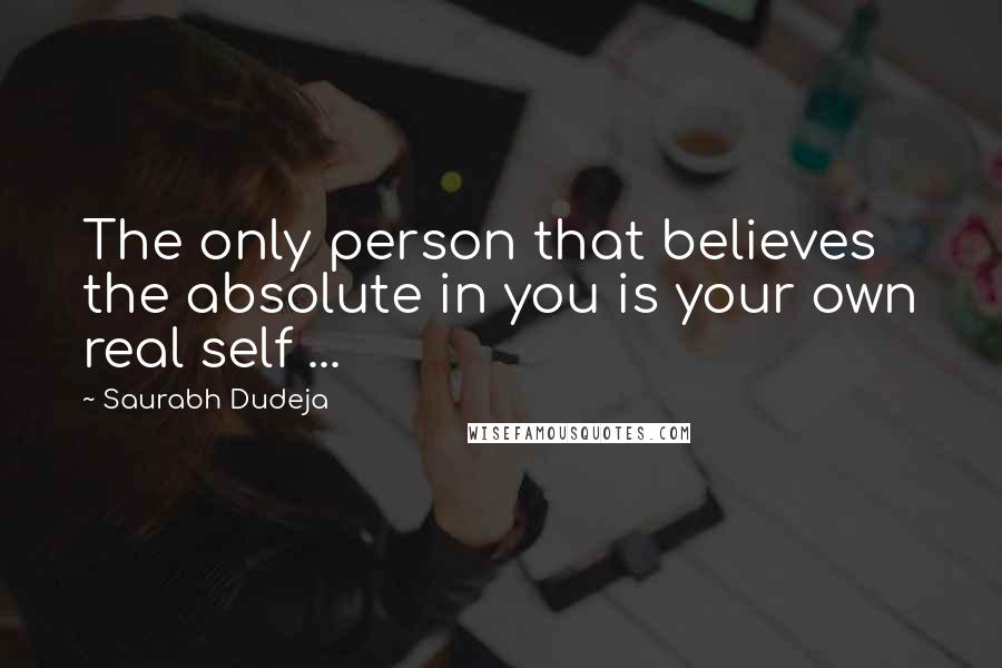 Saurabh Dudeja Quotes: The only person that believes the absolute in you is your own real self ...