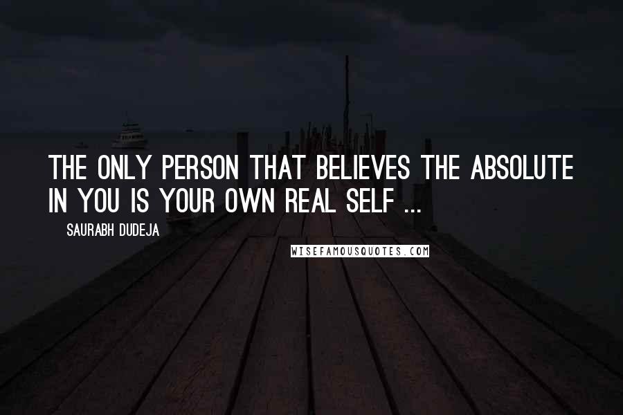 Saurabh Dudeja Quotes: The only person that believes the absolute in you is your own real self ...