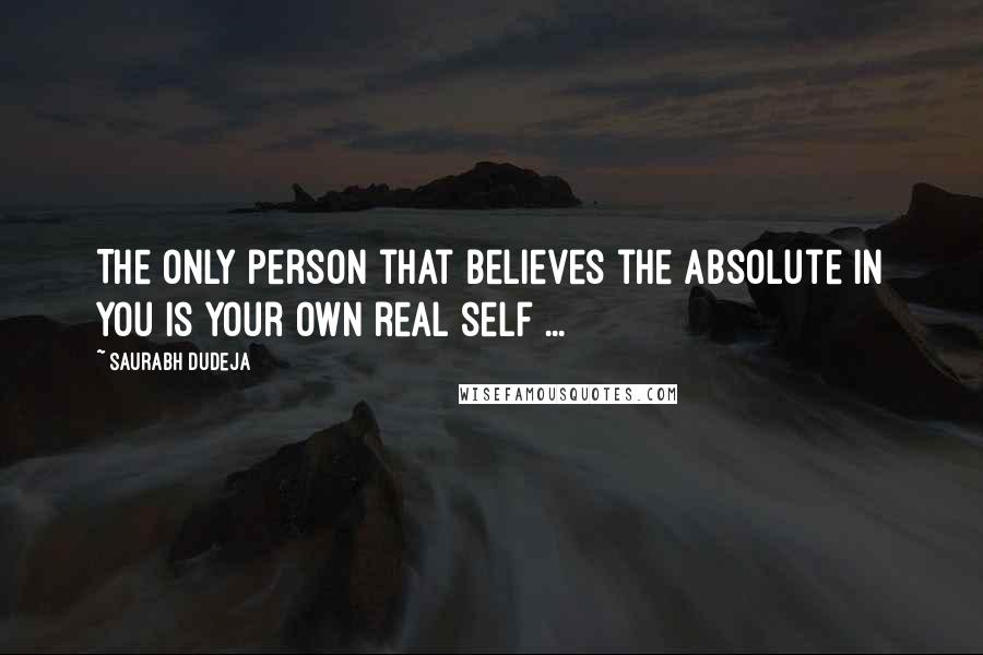 Saurabh Dudeja Quotes: The only person that believes the absolute in you is your own real self ...