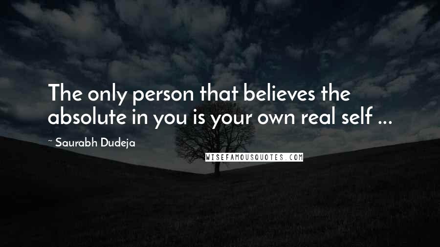 Saurabh Dudeja Quotes: The only person that believes the absolute in you is your own real self ...