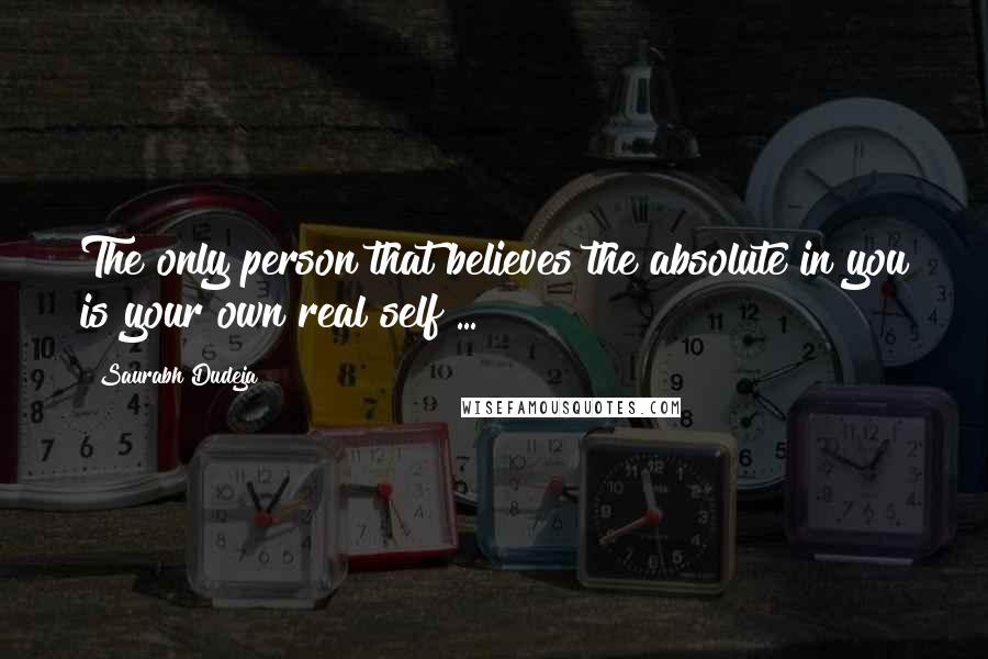 Saurabh Dudeja Quotes: The only person that believes the absolute in you is your own real self ...
