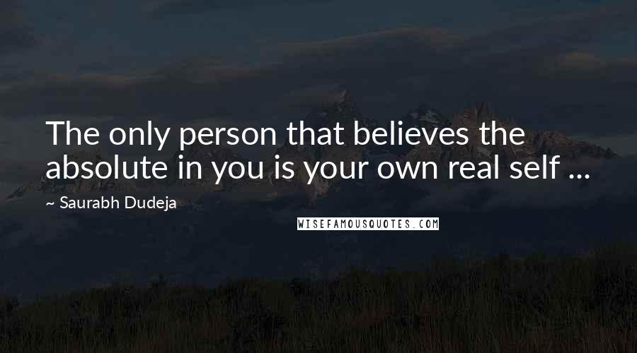 Saurabh Dudeja Quotes: The only person that believes the absolute in you is your own real self ...
