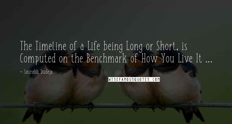 Saurabh Dudeja Quotes: The Timeline of a Life being Long or Short, is Computed on the Benchmark of How You Live It ...