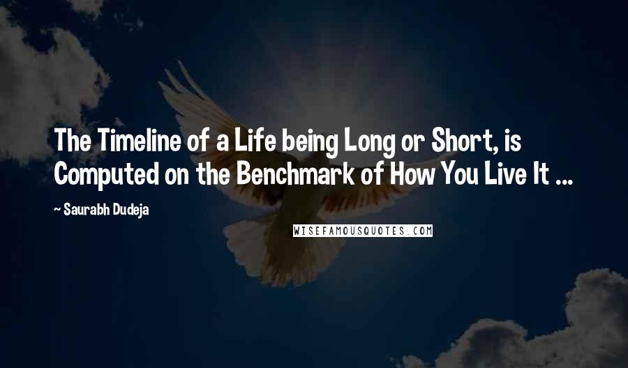 Saurabh Dudeja Quotes: The Timeline of a Life being Long or Short, is Computed on the Benchmark of How You Live It ...