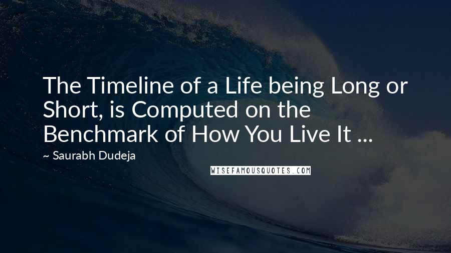 Saurabh Dudeja Quotes: The Timeline of a Life being Long or Short, is Computed on the Benchmark of How You Live It ...