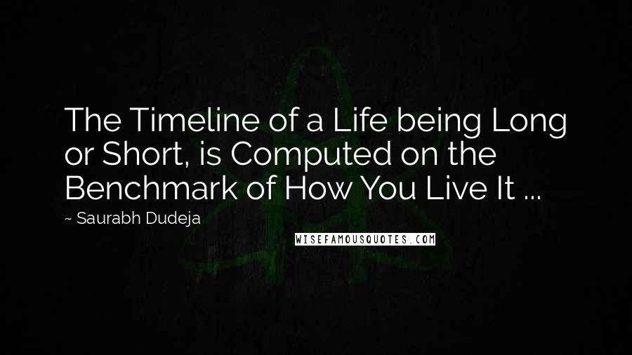 Saurabh Dudeja Quotes: The Timeline of a Life being Long or Short, is Computed on the Benchmark of How You Live It ...