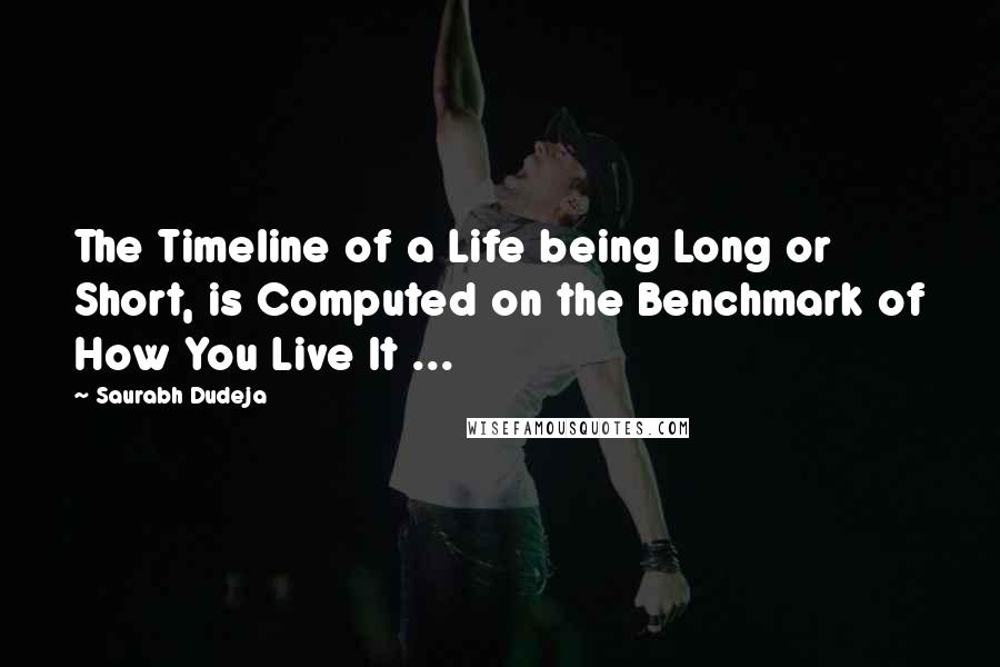 Saurabh Dudeja Quotes: The Timeline of a Life being Long or Short, is Computed on the Benchmark of How You Live It ...