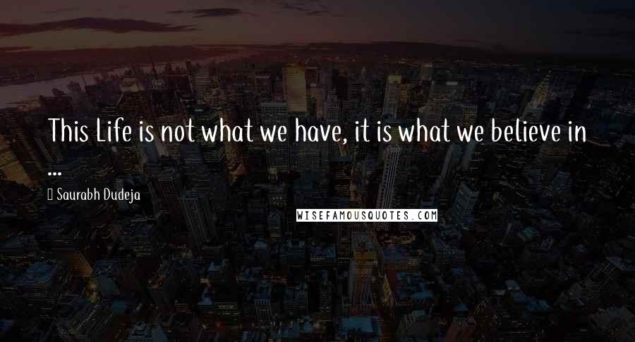 Saurabh Dudeja Quotes: This Life is not what we have, it is what we believe in ...