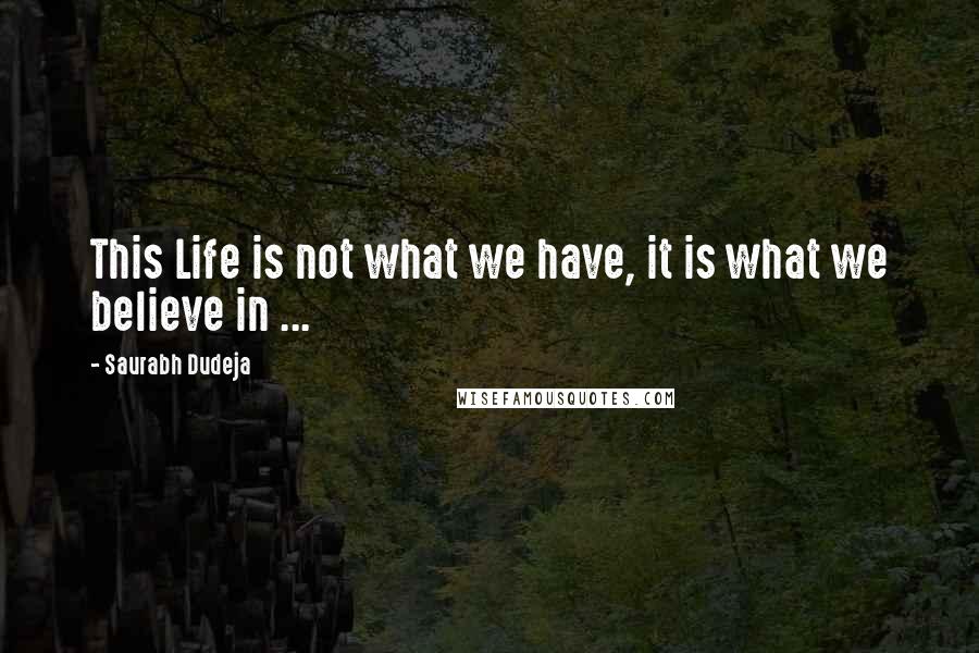 Saurabh Dudeja Quotes: This Life is not what we have, it is what we believe in ...