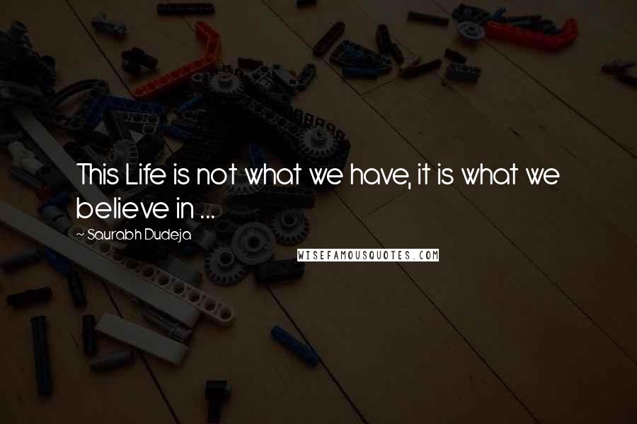 Saurabh Dudeja Quotes: This Life is not what we have, it is what we believe in ...