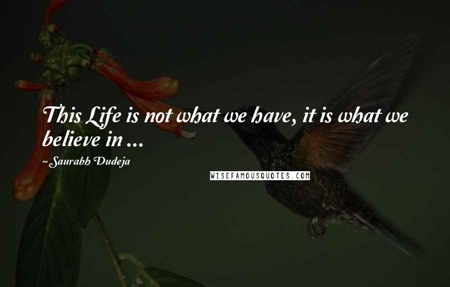 Saurabh Dudeja Quotes: This Life is not what we have, it is what we believe in ...