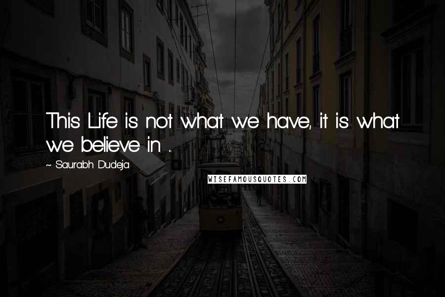 Saurabh Dudeja Quotes: This Life is not what we have, it is what we believe in ...