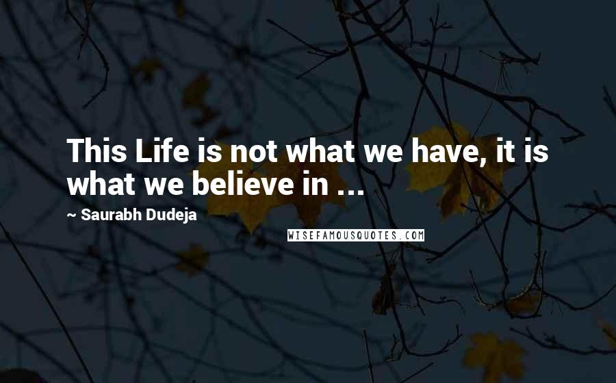 Saurabh Dudeja Quotes: This Life is not what we have, it is what we believe in ...