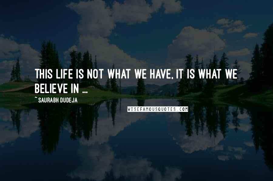 Saurabh Dudeja Quotes: This Life is not what we have, it is what we believe in ...