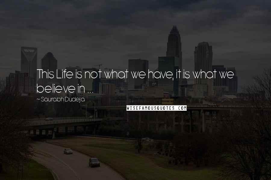 Saurabh Dudeja Quotes: This Life is not what we have, it is what we believe in ...