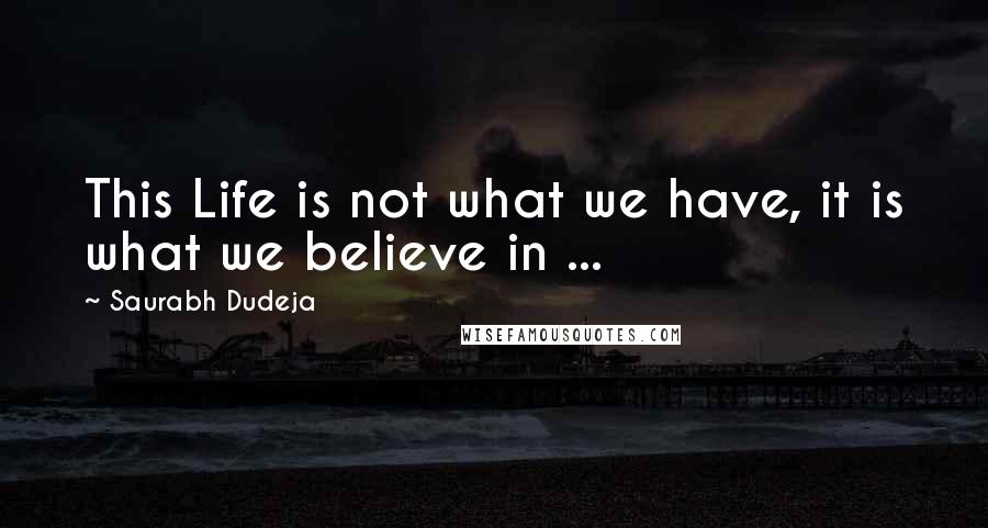 Saurabh Dudeja Quotes: This Life is not what we have, it is what we believe in ...