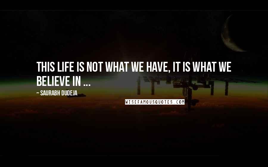 Saurabh Dudeja Quotes: This Life is not what we have, it is what we believe in ...