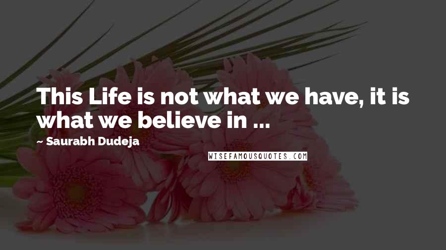 Saurabh Dudeja Quotes: This Life is not what we have, it is what we believe in ...