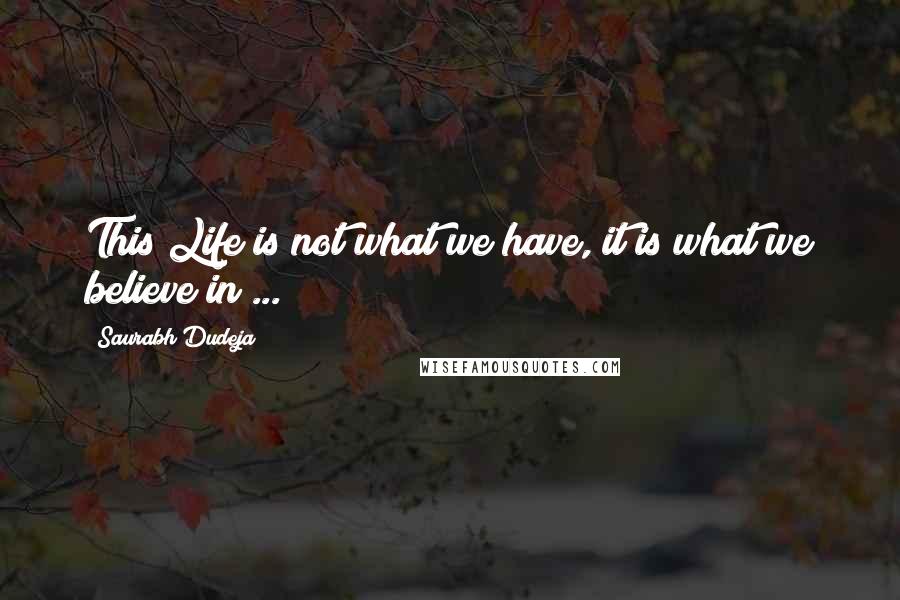 Saurabh Dudeja Quotes: This Life is not what we have, it is what we believe in ...