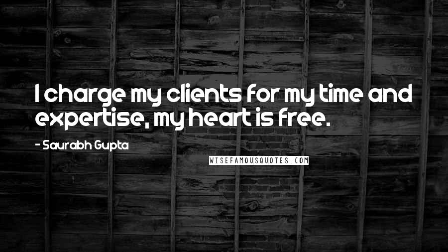 Saurabh Gupta Quotes: I charge my clients for my time and expertise, my heart is free.