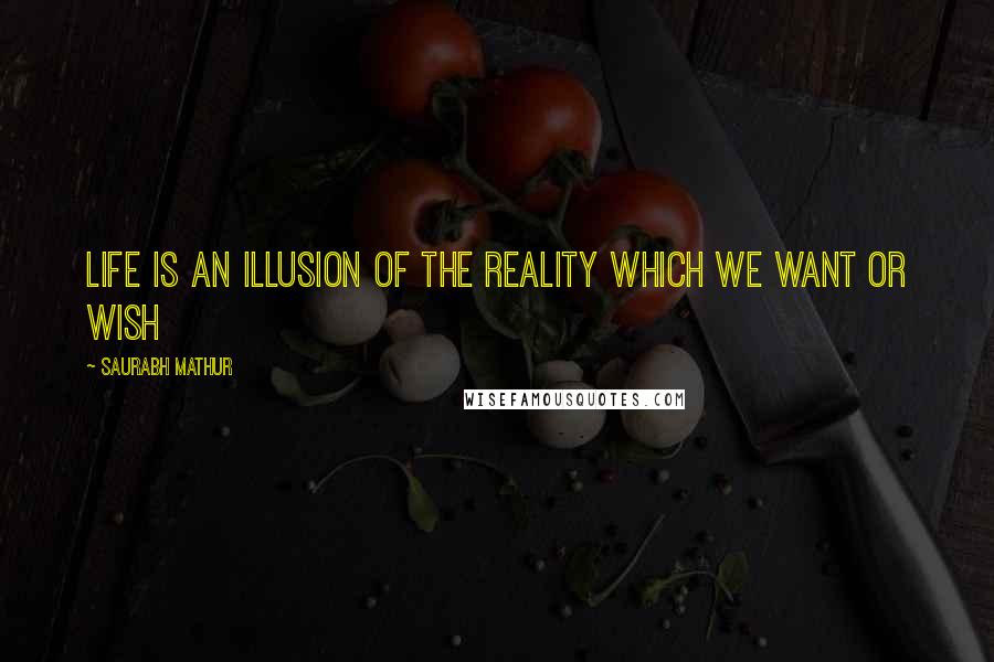 Saurabh Mathur Quotes: Life is an illusion of the reality which we want or wish