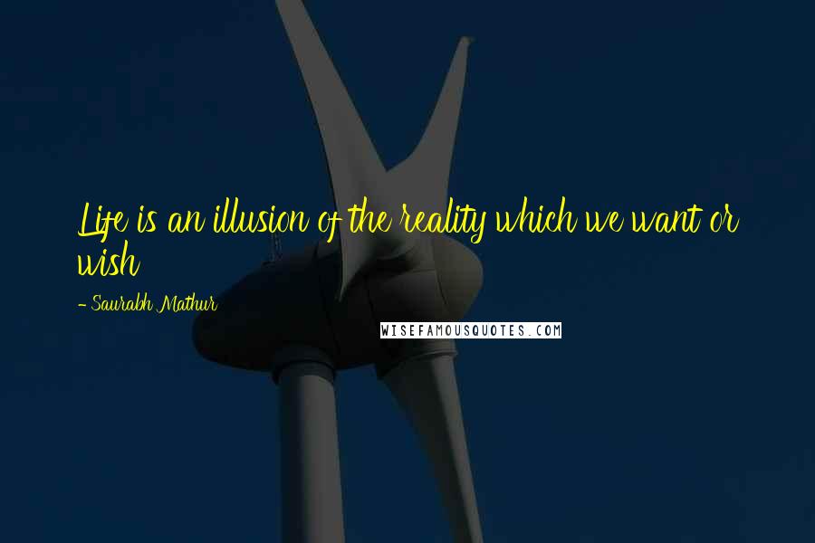 Saurabh Mathur Quotes: Life is an illusion of the reality which we want or wish