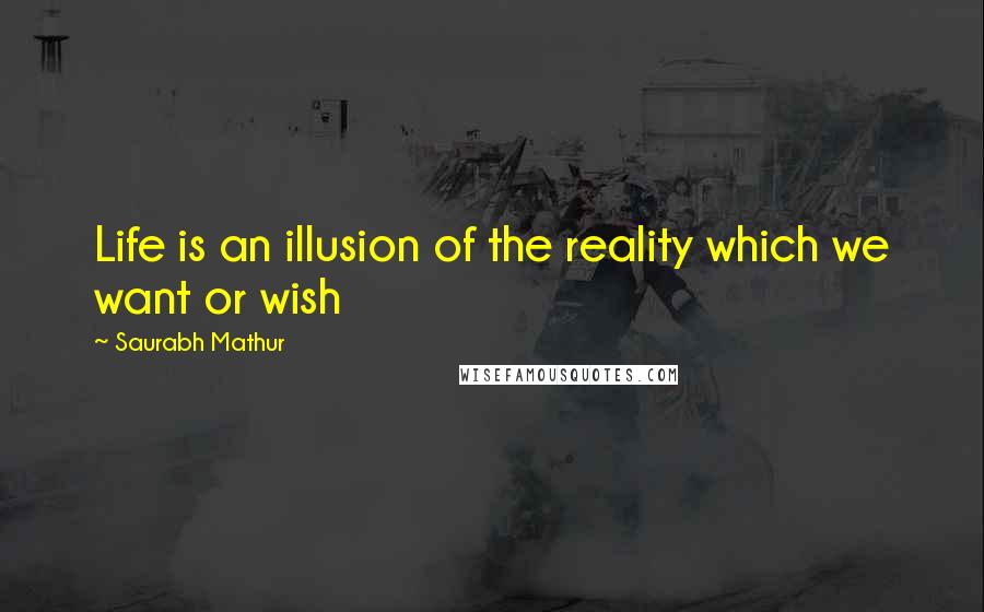 Saurabh Mathur Quotes: Life is an illusion of the reality which we want or wish