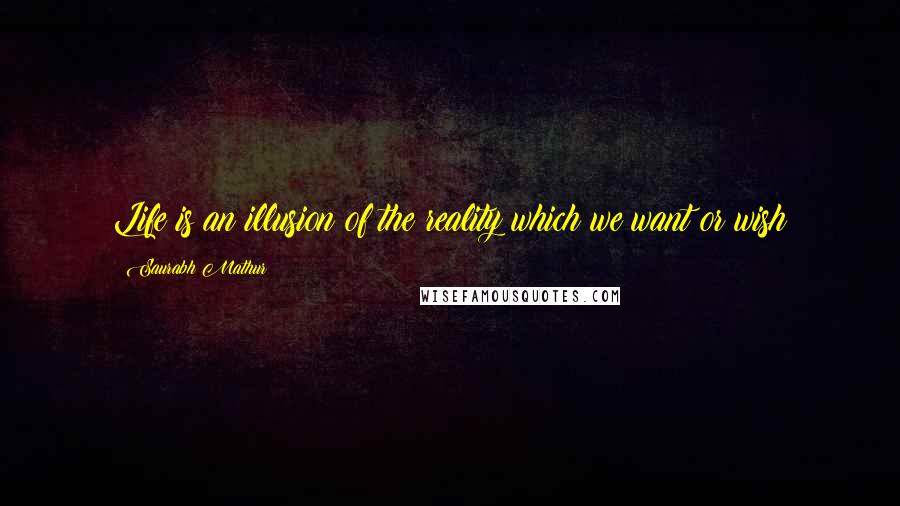 Saurabh Mathur Quotes: Life is an illusion of the reality which we want or wish