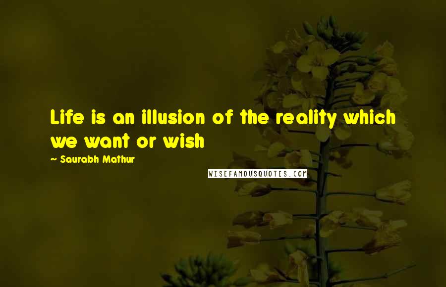 Saurabh Mathur Quotes: Life is an illusion of the reality which we want or wish