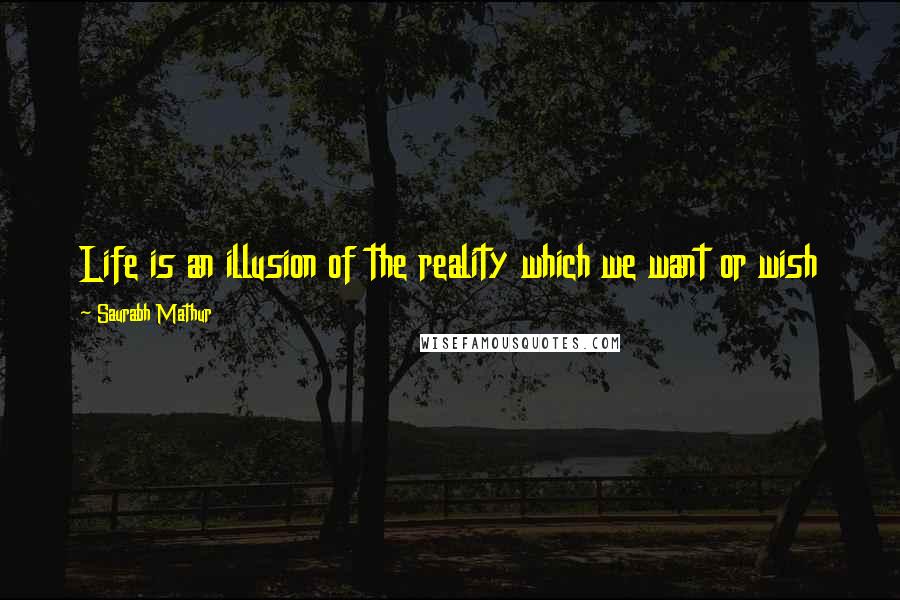 Saurabh Mathur Quotes: Life is an illusion of the reality which we want or wish