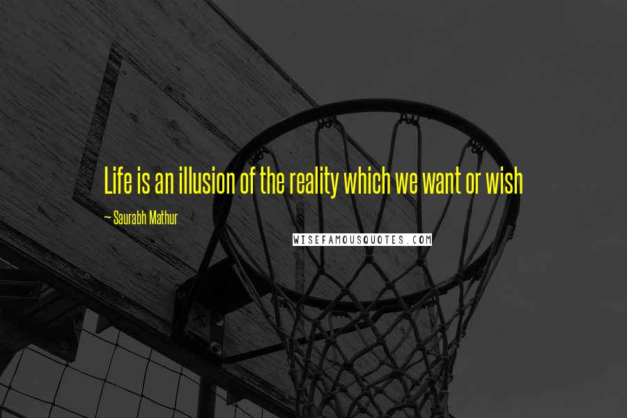 Saurabh Mathur Quotes: Life is an illusion of the reality which we want or wish